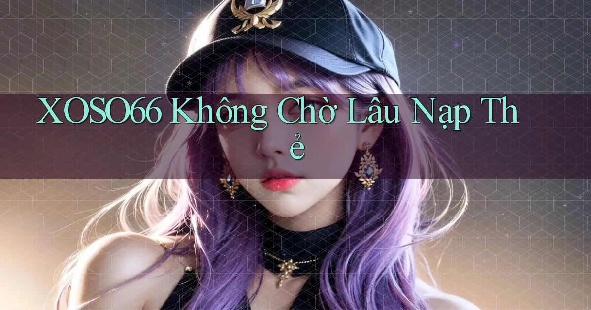 xoso66 không chờ lâu nạp thẻ