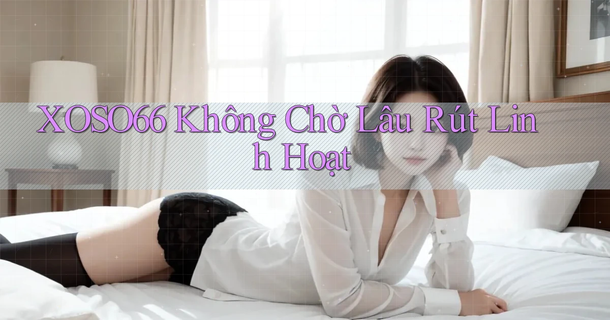 xoso66 không chờ lâu rút linh hoạt