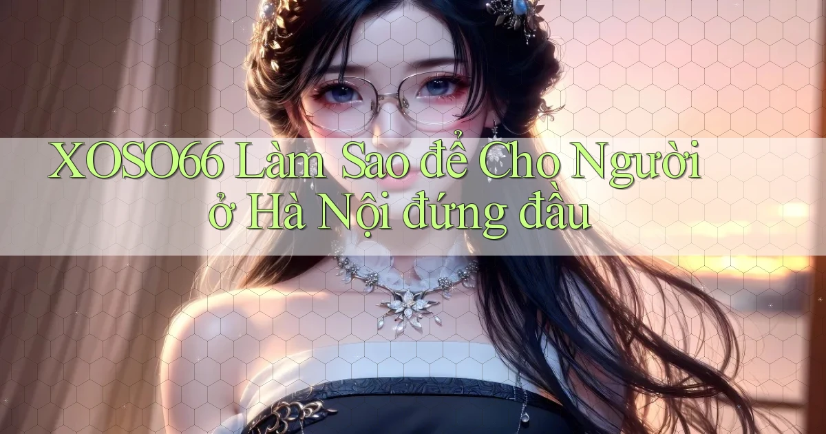 xoso66 làm sao để cho người ở Hà Nội đứng đầu
