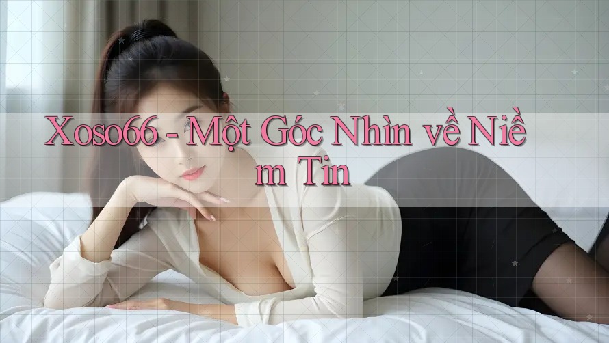 Xoso66 - Một Góc Nhìn về Niềm Tin