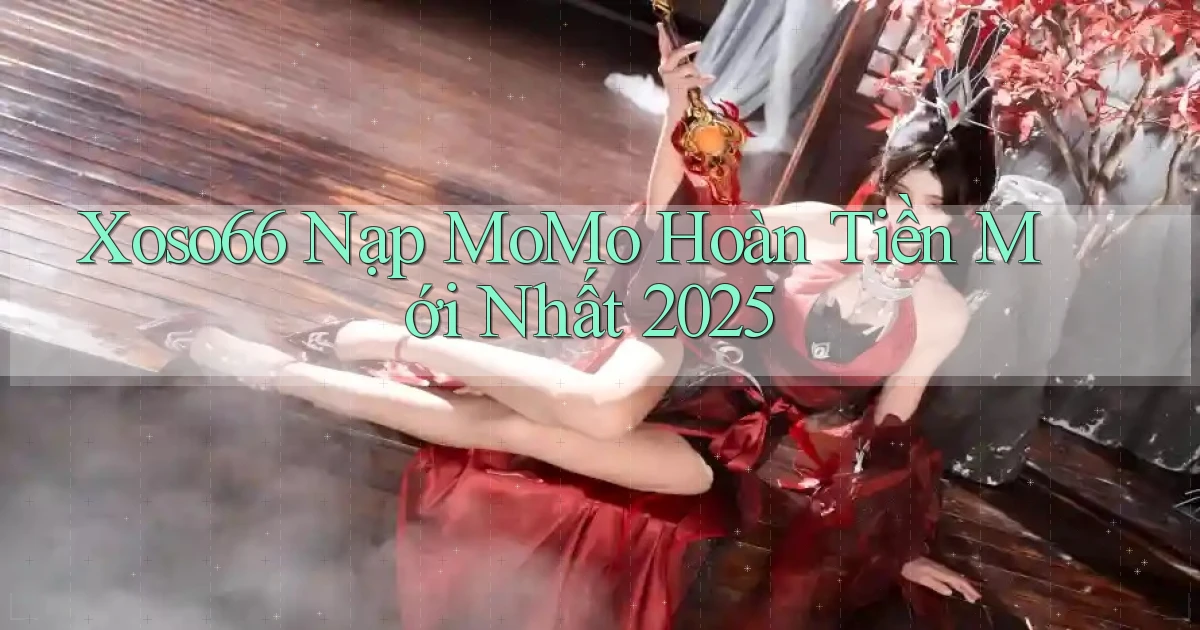 xoso66 nạp momo hoàn tiền mới nhất 2025