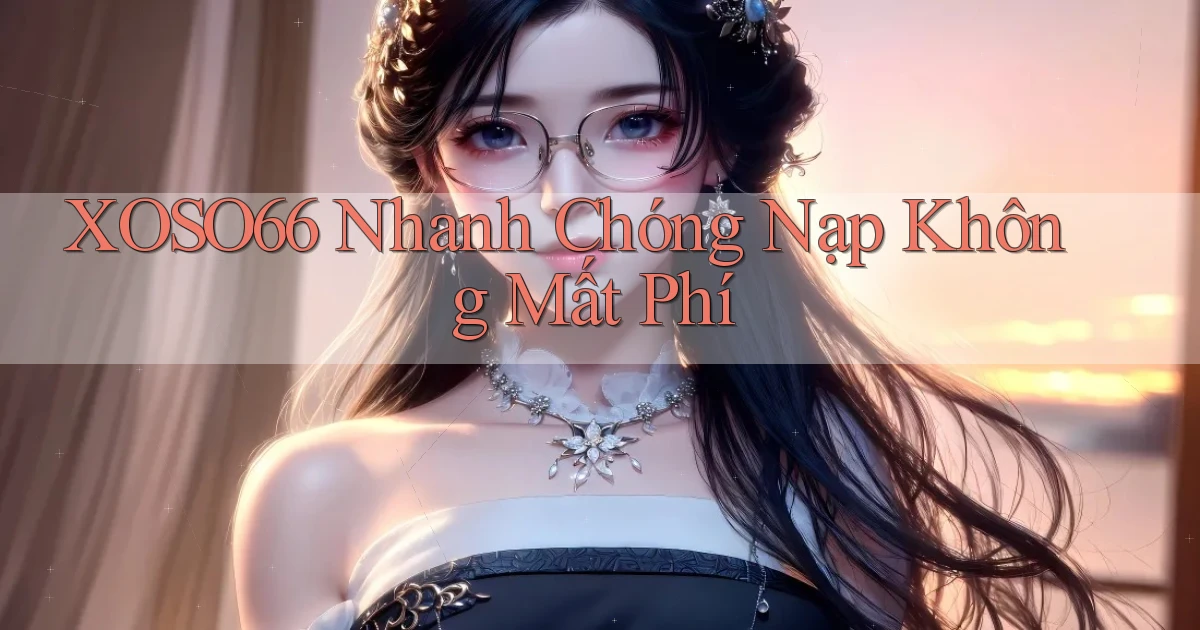 xoso66 nhanh chóng nạp không mất phí