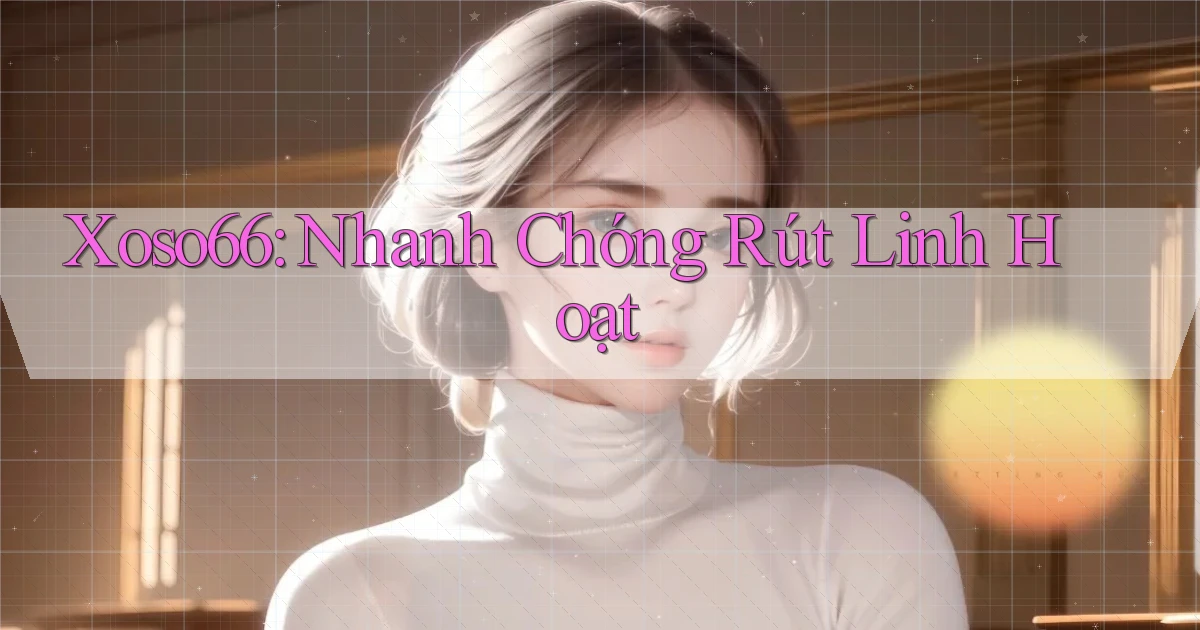 xoso66 nhanh chóng rút linh hoạt