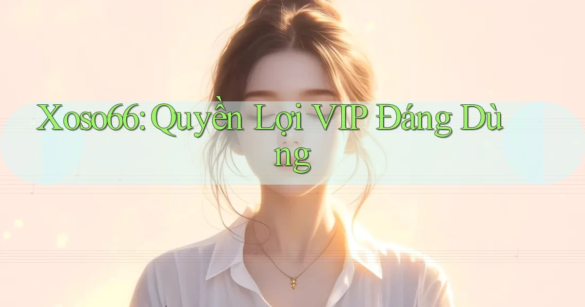 xoso66 quyền lợi vip đáng dùng
