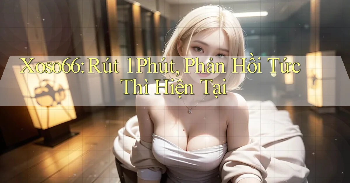 xoso66 rút 1 phút phản hồi tức thì hiện tại