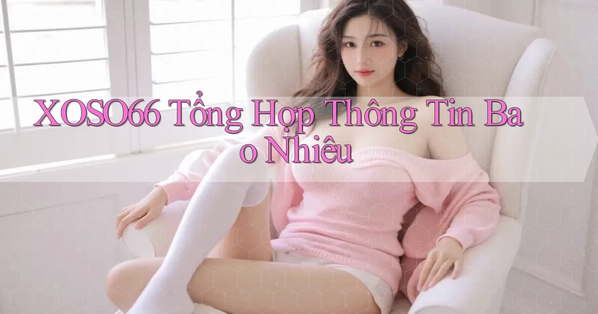 xoso66 tổng hợp thông tin bao nhiêu