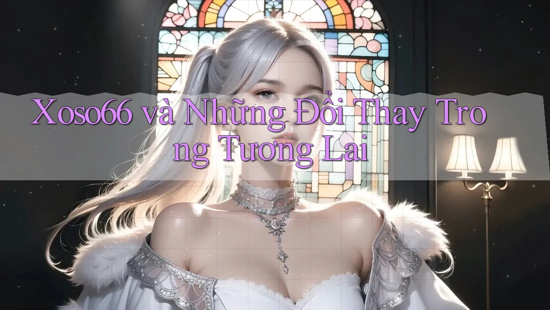 Xoso66 và Những Đổi Thay Trong Tương Lai