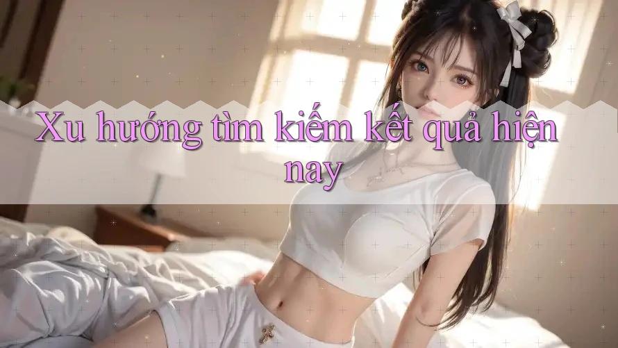 Xu hướng tìm kiếm kết quả hiện nay