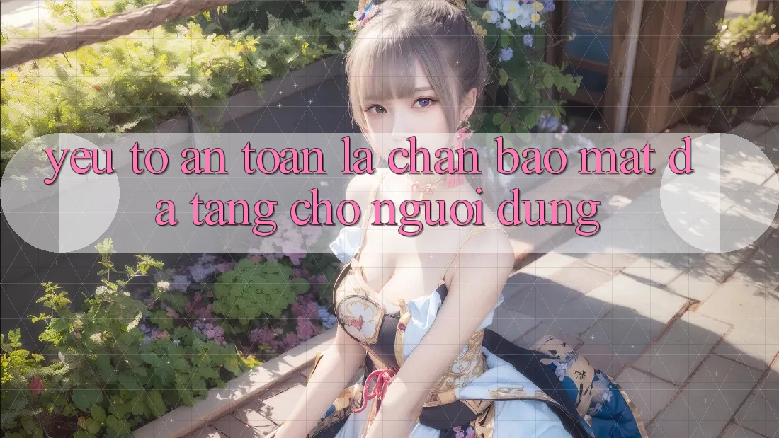 Yếu Tố “An Toàn” - Lá Chắn Bảo Mật Đa Tầng Cho Người Dùng Yếu Tố “An Toàn” - Lá Chắn Bảo Mật Đa Tầng Cho Người Dùng