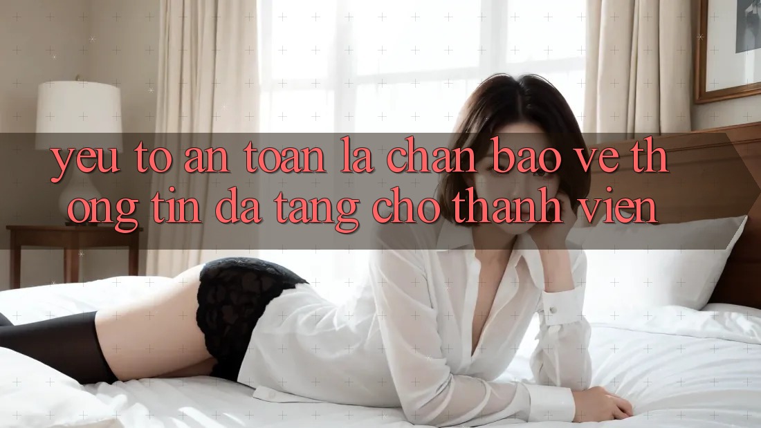 Yếu Tố “An Toàn” - Lá Chắn Bảo vệ thông tin Đa Tầng Cho Thành viên Yếu Tố “An Toàn” - Lá Chắn Bảo vệ thông tin Đa Tầng Cho Thành viên