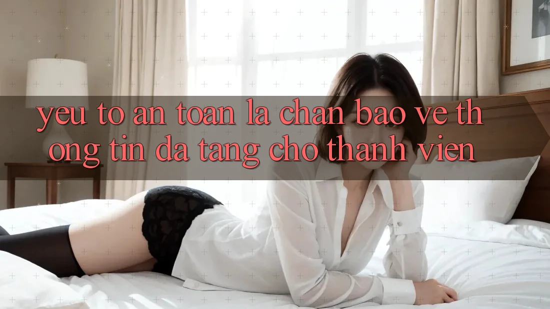 Yếu Tố “An Toàn” - Lá Chắn Bảo vệ thông tin Đa Tầng Cho Thành viên Yếu Tố “An Toàn” - Lá Chắn Bảo vệ thông tin Đa Tầng Cho Thành viên