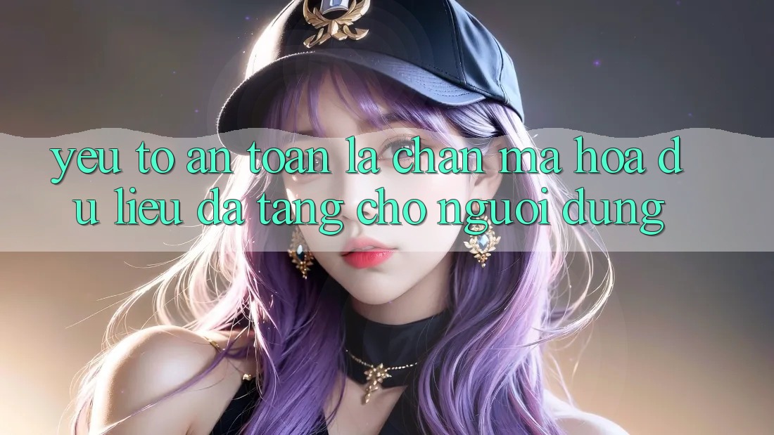 Yếu Tố “An Toàn” - Lá Chắn Mã hóa dữ liệu Đa Tầng Cho Người Dùng Yếu Tố “An Toàn” - Lá Chắn Mã hóa dữ liệu Đa Tầng Cho Người Dùng