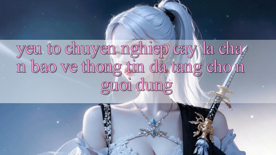 Yếu Tố “Chuyên nghiệp cậy” - Lá Chắn Bảo vệ thông tin Đa Tầng Cho Người Dùng Yếu Tố “Chuyên nghiệp cậy” - Lá Chắn Bảo vệ thông tin Đa Tầng Cho Người Dùng