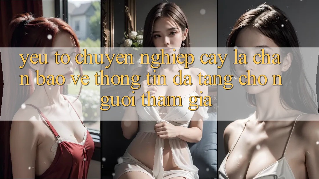 Yếu Tố “Chuyên nghiệp cậy” - Lá Chắn Bảo vệ thông tin Đa Tầng Cho Người tham gia
