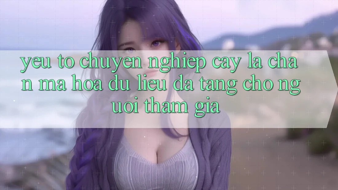 Yếu Tố “Chuyên nghiệp cậy” - Lá Chắn Mã hóa dữ liệu Đa Tầng Cho Người tham gia