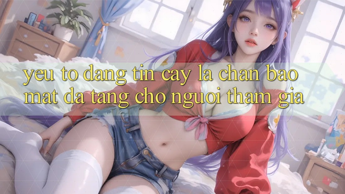 Yếu Tố “Đáng tin cậy” - Lá Chắn Bảo Mật Đa Tầng Cho Người tham gia Yếu Tố “Đáng tin cậy” - Lá Chắn Bảo Mật Đa Tầng Cho Người tham gia