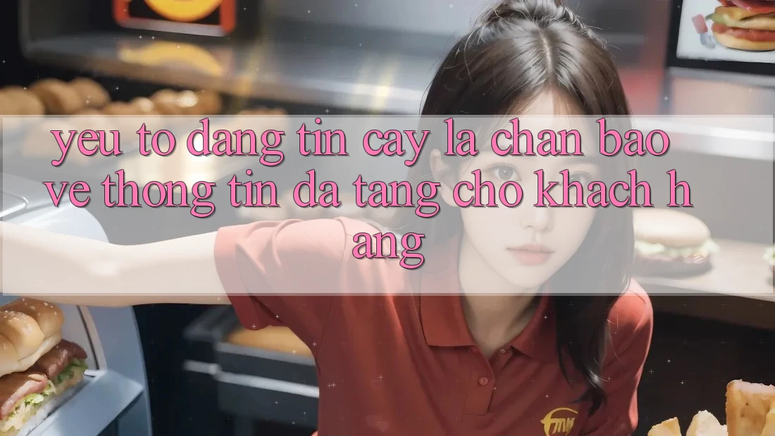 Yếu Tố “Đáng tin cậy” - Lá Chắn Bảo vệ thông tin Đa Tầng Cho Khách hàng Yếu Tố “Đáng tin cậy” - Lá Chắn Bảo vệ thông tin Đa Tầng Cho Khách hàng