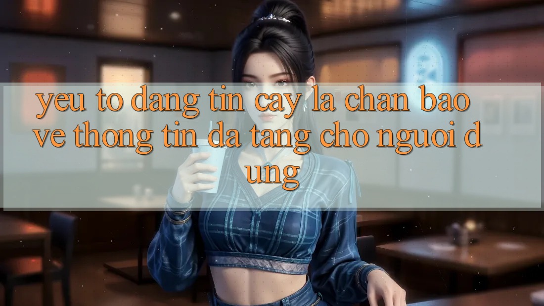 Yếu Tố “Đáng tin cậy” - Lá Chắn Bảo vệ thông tin Đa Tầng Cho Người Dùng Yếu Tố “Đáng tin cậy” - Lá Chắn Bảo vệ thông tin Đa Tầng Cho Người Dùng
