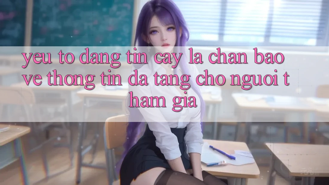 Yếu Tố “Đáng tin cậy” - Lá Chắn Bảo vệ thông tin Đa Tầng Cho Người tham gia Yếu Tố “Đáng tin cậy” - Lá Chắn Bảo vệ thông tin Đa Tầng Cho Người tham gia