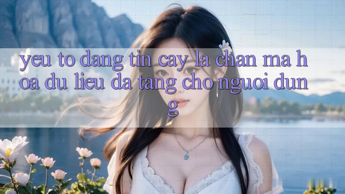 Yếu Tố “Đáng tin cậy” - Lá Chắn Mã hóa dữ liệu Đa Tầng Cho Người Dùng Yếu Tố “Đáng tin cậy” - Lá Chắn Mã hóa dữ liệu Đa Tầng Cho Người Dùng