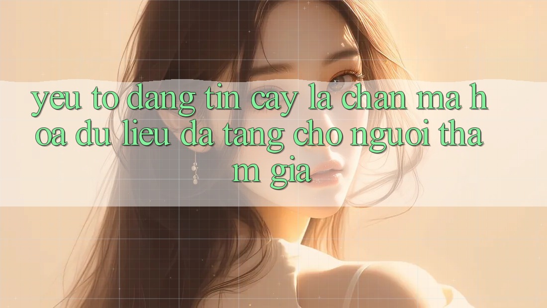 Yếu Tố “Đáng tin cậy” - Lá Chắn Mã hóa dữ liệu Đa Tầng Cho Người tham gia Yếu Tố “Đáng tin cậy” - Lá Chắn Mã hóa dữ liệu Đa Tầng Cho Người tham gia