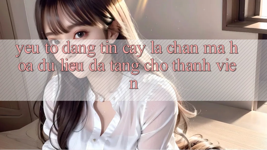 Yếu Tố “Đáng tin cậy” - Lá Chắn Mã hóa dữ liệu Đa Tầng Cho Thành viên Yếu Tố “Đáng tin cậy” - Lá Chắn Mã hóa dữ liệu Đa Tầng Cho Thành viên