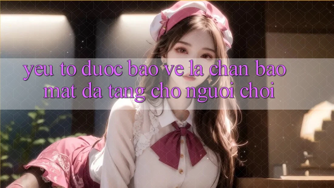 Yếu Tố “Được bảo vệ” - Lá Chắn Bảo mật Đa Tầng Cho Người chơi Yếu Tố “Được bảo vệ” - Lá Chắn Bảo mật Đa Tầng Cho Người chơi