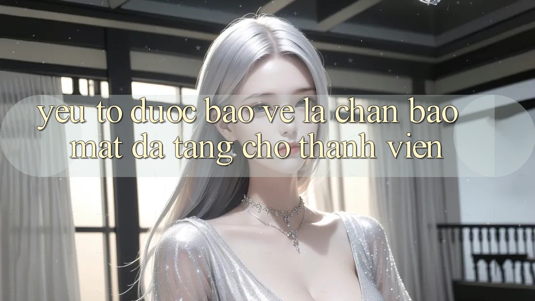 Yếu Tố “Được bảo vệ” - Lá Chắn Bảo Mật Đa Tầng Cho Thành viên