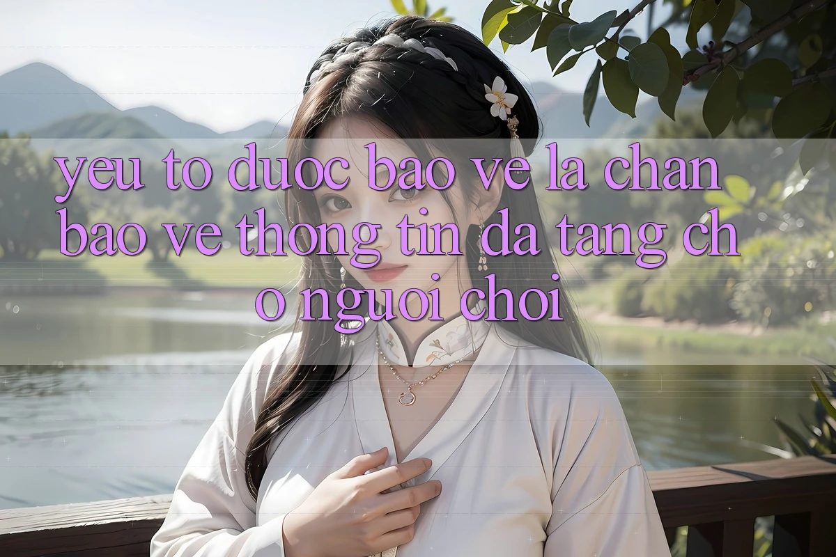 Yếu Tố “Được bảo vệ” - Lá Chắn Bảo vệ thông tin Đa Tầng Cho Người chơi Yếu Tố “Được bảo vệ” - Lá Chắn Bảo vệ thông tin Đa Tầng Cho Người chơi