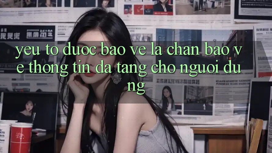 Yếu Tố “Được bảo vệ” - Lá Chắn Bảo vệ thông tin Đa Tầng Cho Người Dùng Yếu Tố “Được bảo vệ” - Lá Chắn Bảo vệ thông tin Đa Tầng Cho Người Dùng