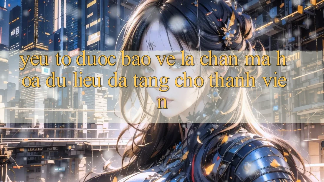 Yếu Tố “Được bảo vệ” - Lá Chắn Mã hóa dữ liệu Đa Tầng Cho Thành viên Yếu Tố “Được bảo vệ” - Lá Chắn Mã hóa dữ liệu Đa Tầng Cho Thành viên