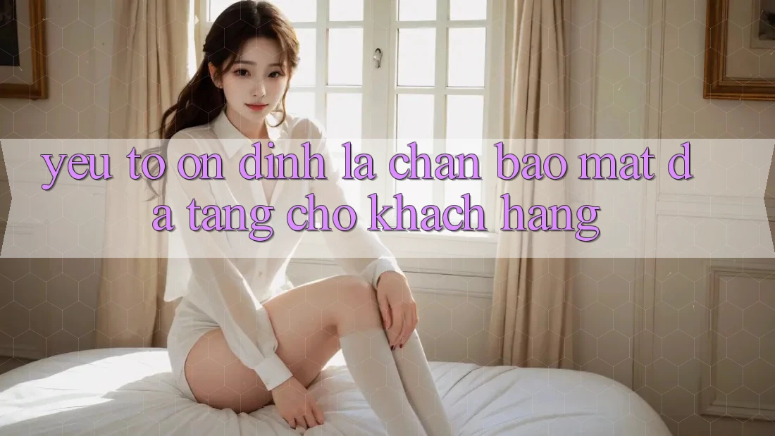 Yếu Tố “Ổn định” - Lá Chắn Bảo Mật Đa Tầng Cho Khách hàng Yếu Tố “Ổn định” - Lá Chắn Bảo Mật Đa Tầng Cho Khách hàng