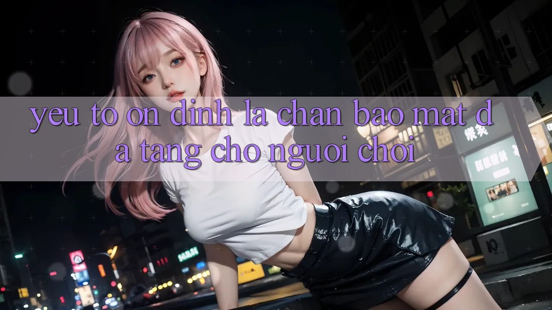 Yếu Tố “Ổn định” - Lá Chắn Bảo Mật Đa Tầng Cho Người chơi