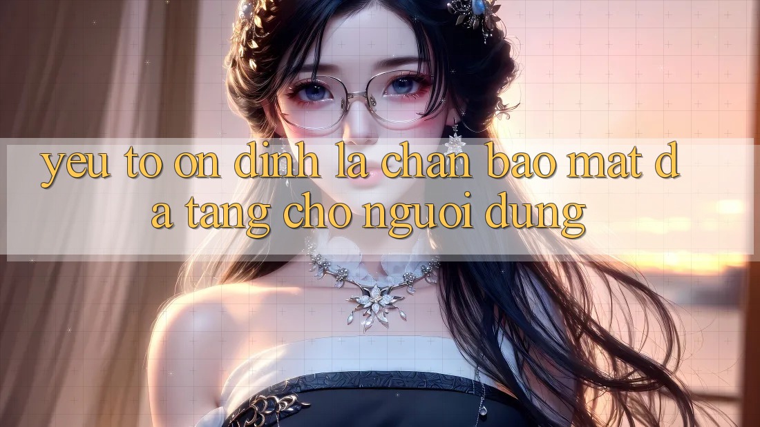 Yếu Tố “Ổn định” - Lá Chắn Bảo Mật Đa Tầng Cho Người Dùng Yếu Tố “Ổn định” - Lá Chắn Bảo Mật Đa Tầng Cho Người Dùng