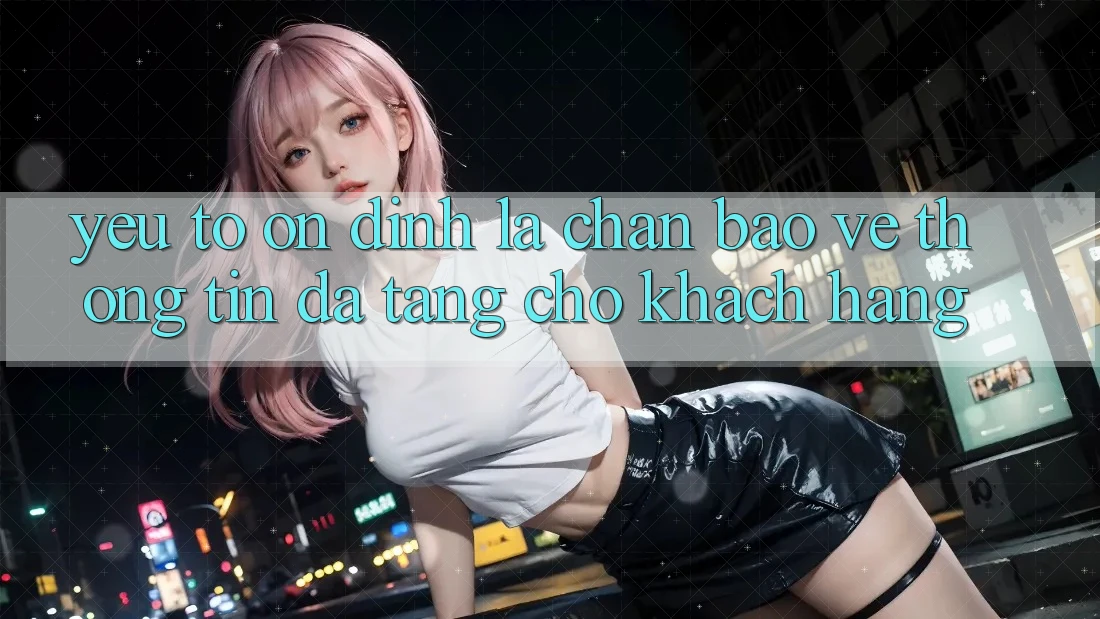 Yếu Tố “Ổn định” - Lá Chắn Bảo vệ thông tin Đa Tầng Cho Khách hàng Yếu Tố “Ổn định” - Lá Chắn Bảo vệ thông tin Đa Tầng Cho Khách hàng