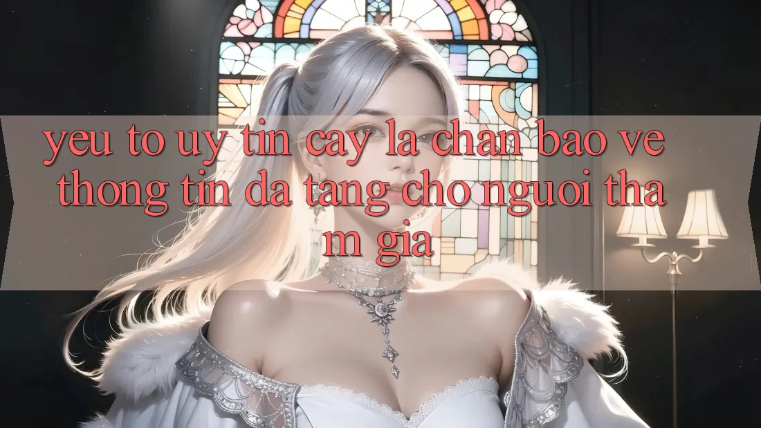 Yếu Tố “Uy tín cậy” - Lá Chắn Bảo vệ thông tin Đa Tầng Cho Người tham gia