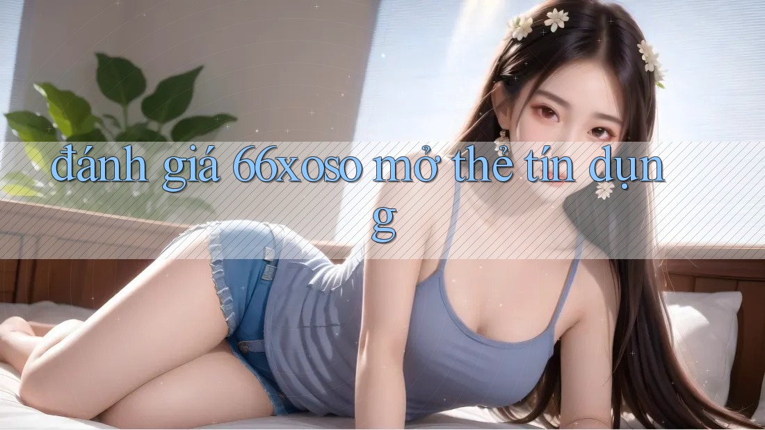 đánh giá 66xoso mở thẻ tín dụng