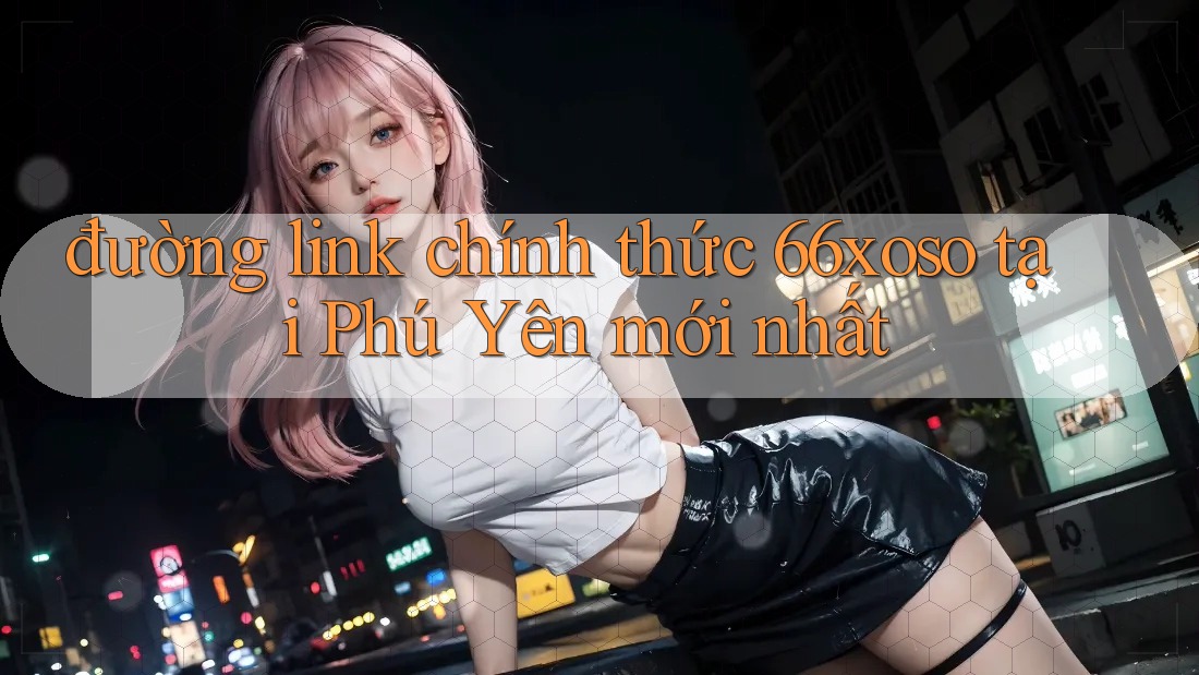 đường link chính thức 66xoso tại Phú Yên mới nhất
